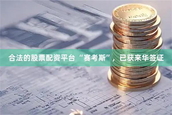 合法的股票配资平台 “赛考斯”，已获来华签证