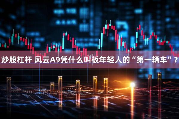炒股杠杆 风云A9凭什么叫板年轻人的“第一辆车”？