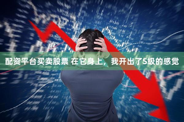 配资平台买卖股票 在它身上，我开出了S级的感觉