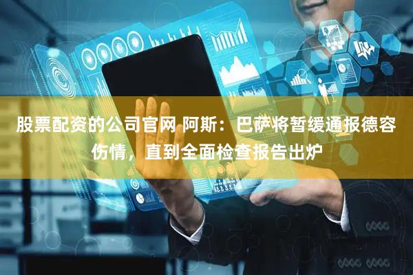 股票配资的公司官网 阿斯：巴萨将暂缓通报德容伤情，直到全面检查报告出炉