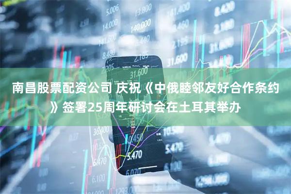 南昌股票配资公司 庆祝《中俄睦邻友好合作条约》签署25周年研讨会在土耳其举办