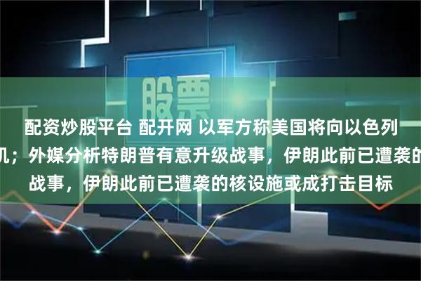 配资炒股平台 配开网 以军方称美国将向以色列增派数十架空中加油机；外媒分析特朗普有意升级战事，伊朗此前已遭袭的核设施或成打击目标