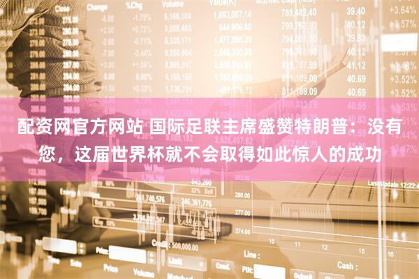 配资网官方网站 国际足联主席盛赞特朗普：没有您，这届世界杯就不会取得如此惊人的成功