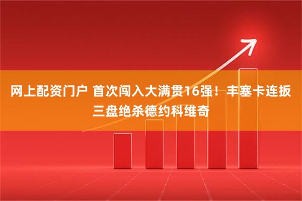 网上配资门户 首次闯入大满贯16强！丰塞卡连扳三盘绝杀德约科维奇