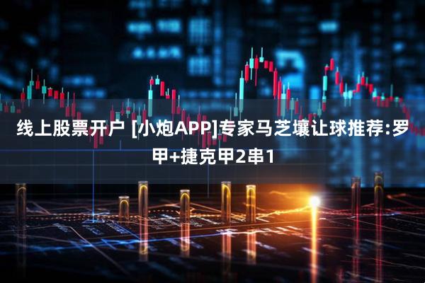 线上股票开户 [小炮APP]专家马芝壤让球推荐:罗甲+捷克甲2串1