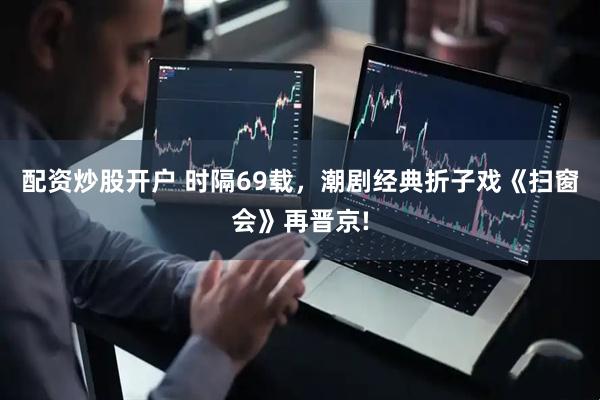 配资炒股开户 时隔69载，潮剧经典折子戏《扫窗会》再晋京!