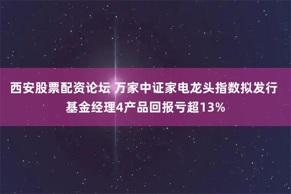 西安股票配资论坛 万家中证家电龙头指数拟发行 基金经理4产品回报亏超13%